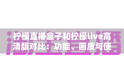 柠檬直播盒子和柠檬live高清版对比：功能、画质与使用体验全面解析指南