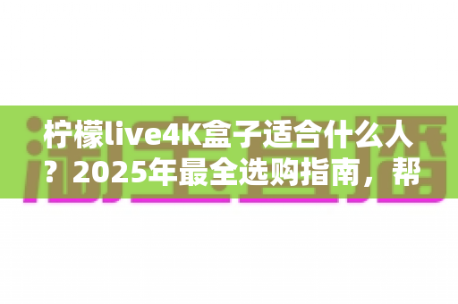 柠檬live4K盒子适合什么人?2025年最全选购指南,帮你判断这款高清电视盒子是否值得入手 柠檬live4K盒子适合什么人?2025年最全选购指南,帮你判断这款高清电视盒子是否值得入手