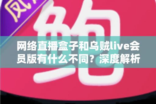 网络直播盒子和乌贼live会员版有什么不同?深度解析两者区别,帮你选对看直播的最佳方案 网络直播盒子和乌贼live会员版有什么不同?深度解析两者区别,帮你选对看直播的最佳方案