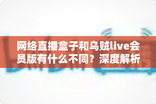 网络直播盒子和乌贼live会员版有什么不同?深度解析两者区别,帮你选对看直播的最佳方案 网络直播盒子和乌贼live会员版有什么不同?深度解析两者区别,帮你选对看直播的最佳方案