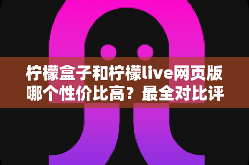 柠檬盒子和柠檬live网页版哪个性价比高?最全对比评测与省钱选购指南 柠檬盒子和柠檬live网页版哪个性价比高?最全对比评测与省钱选购指南