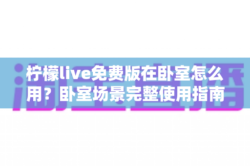 柠檬live免费版在卧室怎么用？卧室场景完整使用指南与实用技巧全解析