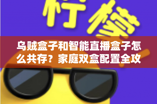 乌贼盒子和智能直播盒子怎么共存?家庭双盒配置全攻略与高效使用方案详解 乌贼盒子和智能直播盒子怎么共存?家庭双盒配置全攻略与高效使用方案详解