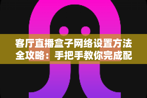 客厅直播盒子网络设置方法全攻略:手把手教你完成配置,轻松畅享高清直播体验 客厅直播盒子网络设置方法全攻略:手把手教你完成配置,轻松畅享高清直播体验