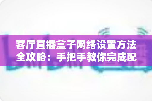 客厅直播盒子网络设置方法全攻略:手把手教你完成配置,轻松畅享高清直播体验 客厅直播盒子网络设置方法全攻略:手把手教你完成配置,轻松畅享高清直播体验