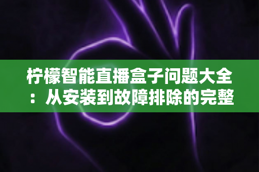 柠檬智能直播盒子问题大全:从安装到故障排除的完整指南 柠檬智能直播盒子问题大全:从安装到故障排除的完整指南