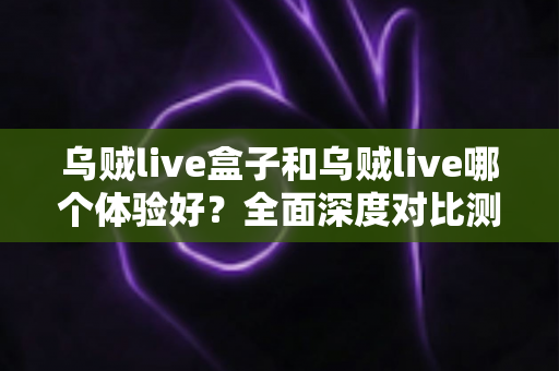 乌贼live盒子和乌贼live哪个体验好?全面深度对比测评,帮你找到最适合的直播利器 乌贼live盒子和乌贼live哪个体验好?全面深度对比测评,帮你找到最适合的直播利器