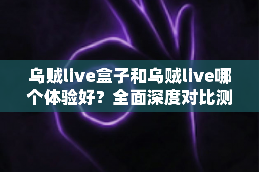 乌贼live盒子和乌贼live哪个体验好？全面深度对比测评，帮你找到最适合的直播利器