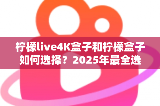 柠檬live4K盒子和柠檬盒子如何选择？2025年最全选购指南帮你一次搞懂