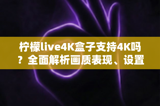 柠檬live4K盒子支持4K吗?全面解析画质表现、设置方法与使用技巧 柠檬live4K盒子支持4K吗?全面解析画质表现、设置方法与使用技巧
