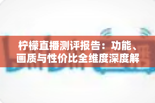 柠檬直播测评报告:功能、画质与性价比全维度深度解析 柠檬直播测评报告:功能、画质与性价比全维度深度解析