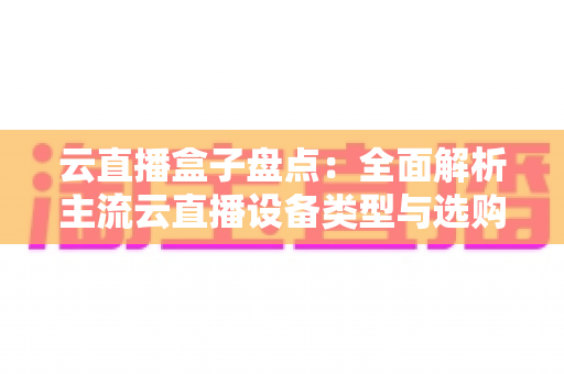 云直播盒子盘点：全面解析主流云直播设备类型与选购指南，助你轻松开启高清直播之旅