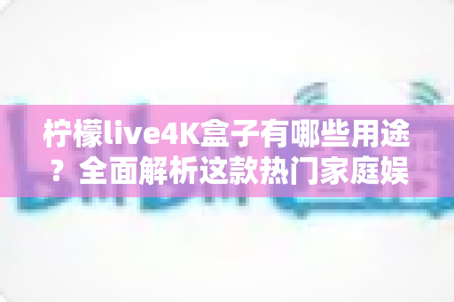 柠檬live4K盒子有哪些用途?全面解析这款热门家庭娱乐设备的多种功能与实用场景 柠檬live4K盒子有哪些用途?全面解析这款热门家庭娱乐设备的多种功能与实用场景