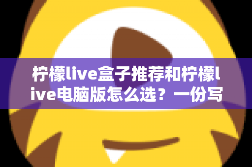 柠檬live盒子推荐和柠檬live电脑版怎么选？一份写给新手的完整选购指南