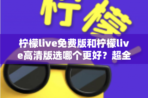 柠檬live免费版和柠檬live高清版选哪个更好?超全对比评测助你一键锁定最佳版本 柠檬live免费版和柠檬live高清版选哪个更好?超全对比评测助你一键锁定最佳版本