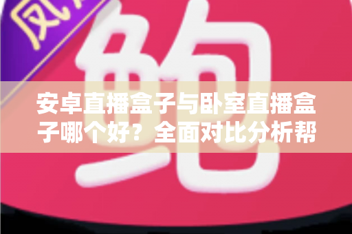 安卓直播盒子与卧室直播盒子哪个好？全面对比分析帮你选对不选贵