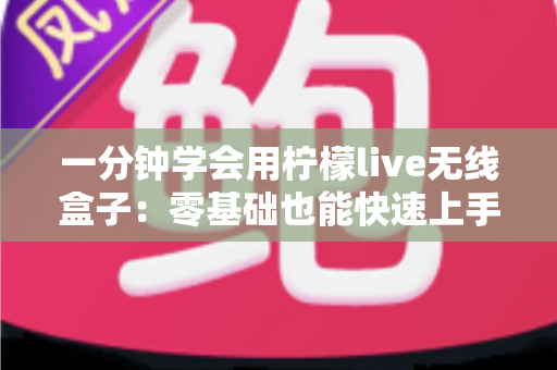 一分钟学会用柠檬live无线盒子：零基础也能快速上手的完整指南
