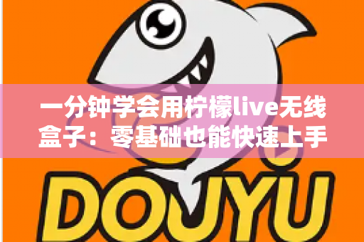 一分钟学会用柠檬live无线盒子：零基础也能快速上手的完整指南