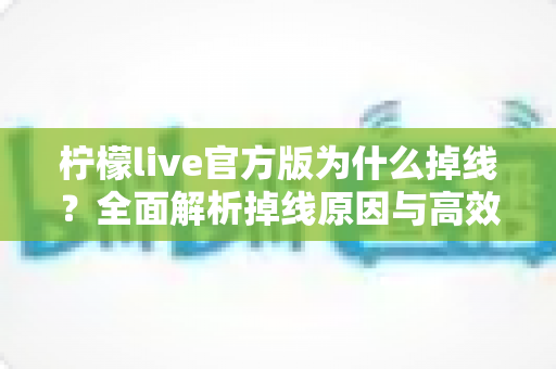 柠檬live官方版为什么掉线?全面解析掉线原因与高效解决方案指南 柠檬live官方版为什么掉线?全面解析掉线原因与高效解决方案指南