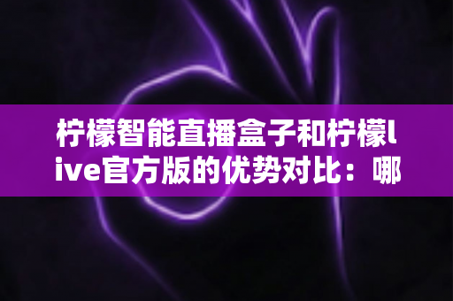 柠檬智能直播盒子和柠檬live官方版的优势对比：哪款直播工具更适合你？