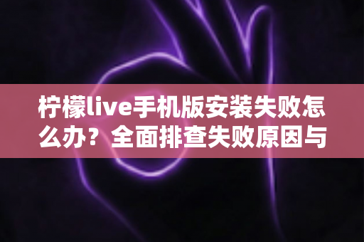 柠檬live手机版安装失败怎么办?全面排查失败原因与实用解决方案大全 柠檬live手机版安装失败怎么办?全面排查失败原因与实用解决方案大全