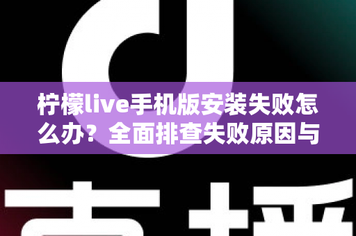 柠檬live手机版安装失败怎么办?全面排查失败原因与实用解决方案大全 柠檬live手机版安装失败怎么办?全面排查失败原因与实用解决方案大全