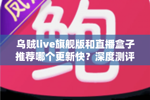 乌贼live旗舰版和直播盒子推荐哪个更新快?深度测评教你选对高效追更工具 乌贼live旗舰版和直播盒子推荐哪个更新快?深度测评教你选对高效追更工具