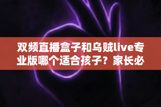 双频直播盒子和乌贼live专业版哪个适合孩子？家长必读的深度选购与安全指南