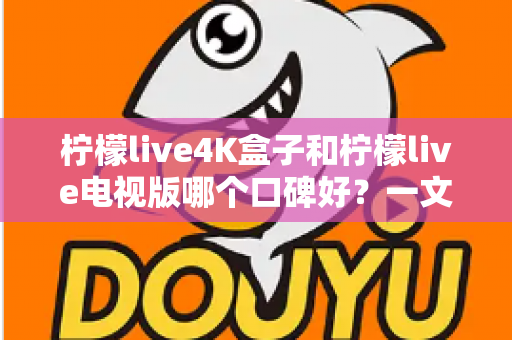柠檬live4K盒子和柠檬live电视版哪个口碑好?一文读懂两者差异,选对不踩坑 柠檬live4K盒子和柠檬live电视版哪个口碑好?一文读懂两者差异,选对不踩坑