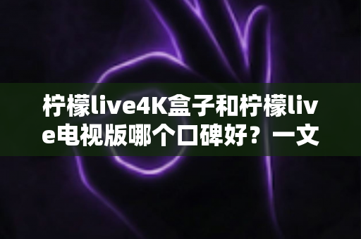 柠檬live4K盒子和柠檬live电视版哪个口碑好?一文读懂两者差异,选对不踩坑 柠檬live4K盒子和柠檬live电视版哪个口碑好?一文读懂两者差异,选对不踩坑