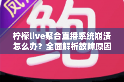柠檬live聚合直播系统崩溃怎么办?全面解析故障原因、排查步骤与预防方案 柠檬live聚合直播系统崩溃怎么办?全面解析故障原因、排查步骤与预防方案