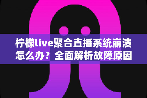 柠檬live聚合直播系统崩溃怎么办?全面解析故障原因、排查步骤与预防方案 柠檬live聚合直播系统崩溃怎么办?全面解析故障原因、排查步骤与预防方案