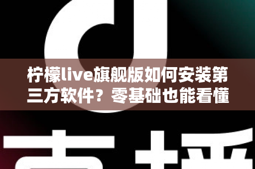 柠檬live旗舰版如何安装第三方软件?零基础也能看懂的完整安装教程与安全使用指南 柠檬live旗舰版如何安装第三方软件?零基础也能看懂的完整安装教程与安全使用指南