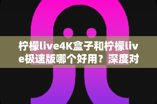 柠檬live4K盒子和柠檬live极速版哪个好用?深度对比评测帮你找到最适合的看直播方案 柠檬live4K盒子和柠檬live极速版哪个好用?深度对比评测帮你找到最适合的看直播方案