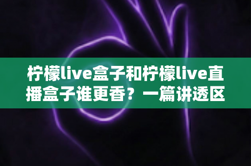 柠檬live盒子和柠檬live直播盒子谁更香？一篇讲透区别与选购的深度指南