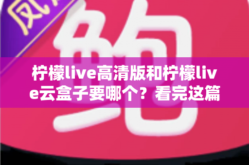 柠檬live高清版和柠檬live云盒子要哪个？看完这篇选购指南不再纠结