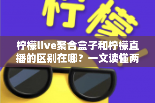 柠檬live聚合盒子和柠檬直播的区别在哪?一文读懂两者定位、功能与选择建议 柠檬live聚合盒子和柠檬直播的区别在哪?一文读懂两者定位、功能与选择建议