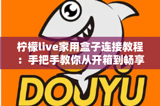 柠檬live家用盒子连接教程：手把手教你从开箱到畅享大屏影音的完整指南