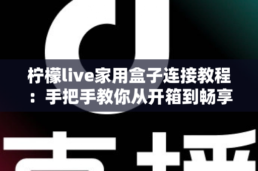 柠檬live家用盒子连接教程：手把手教你从开箱到畅享大屏影音的完整指南