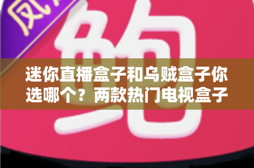 迷你直播盒子和乌贼盒子你选哪个?两款热门电视盒子全维度深度对比,帮你轻松找到最适合的家庭观影方案 迷你直播盒子和乌贼盒子你选哪个?两款热门电视盒子全维度深度对比,帮你轻松找到最适合的家庭观影方案