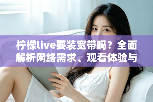 柠檬live要装宽带吗?全面解析网络需求、观看体验与宽带选择方案 柠檬live要装宽带吗?全面解析网络需求、观看体验与宽带选择方案