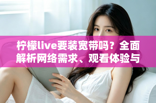 柠檬live要装宽带吗？全面解析网络需求、观看体验与宽带选择方案