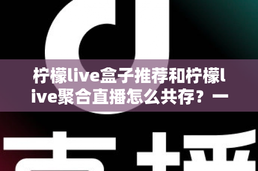 柠檬live盒子推荐和柠檬live聚合直播怎么共存？一站式设备选择与安装指南