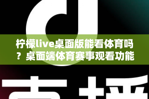 柠檬live桌面版能看体育吗?桌面端体育赛事观看功能全面解析与实用指南 柠檬live桌面版能看体育吗?桌面端体育赛事观看功能全面解析与实用指南