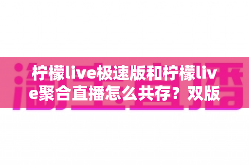 柠檬live极速版和柠檬live聚合直播怎么共存？双版本安装使用一站式全攻略