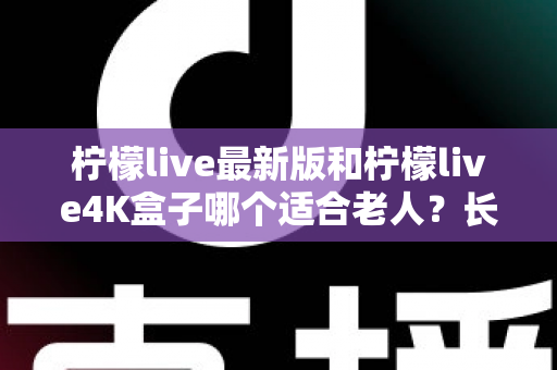 柠檬live最新版和柠檬live4K盒子哪个适合老人?长辈观影设备选购终极指南 柠檬live最新版和柠檬live4K盒子哪个适合老人?长辈观影设备选购终极指南