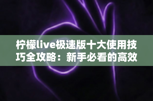柠檬live极速版十大使用技巧全攻略：新手必看的高效玩法指南