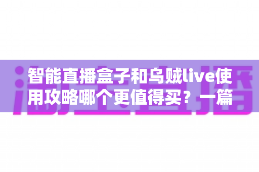 智能直播盒子和乌贼live使用攻略哪个更值得买?一篇看懂直播工具选购的深度评测与避坑指南 智能直播盒子和乌贼live使用攻略哪个更值得买?一篇看懂直播工具选购的深度评测与避坑指南
