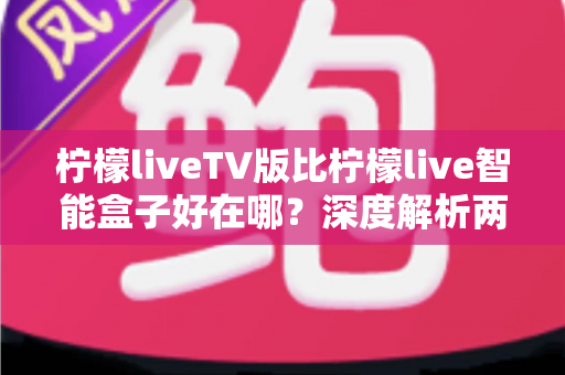 柠檬liveTV版比柠檬live智能盒子好在哪?深度解析两大版本的核心优势与选择指南 柠檬liveTV版比柠檬live智能盒子好在哪?深度解析两大版本的核心优势与选择指南