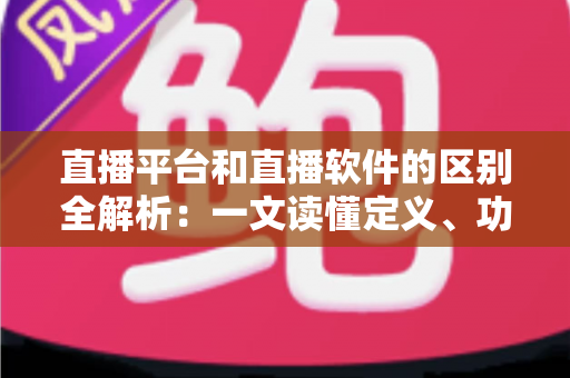 直播平台和直播软件的区别全解析:一文读懂定义、功能与选型指南,助你找到最适合的直播方案 直播平台和直播软件的区别全解析:一文读懂定义、功能与选型指南,助你找到最适合的直播方案